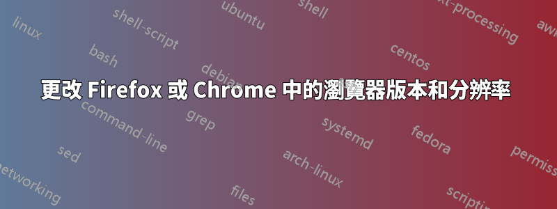更改 Firefox 或 Chrome 中的瀏覽器版本和分辨率