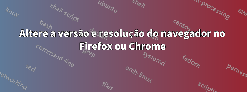 Altere a versão e resolução do navegador no Firefox ou Chrome