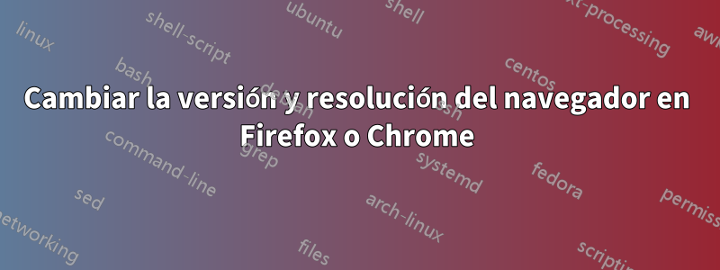 Cambiar la versión y resolución del navegador en Firefox o Chrome