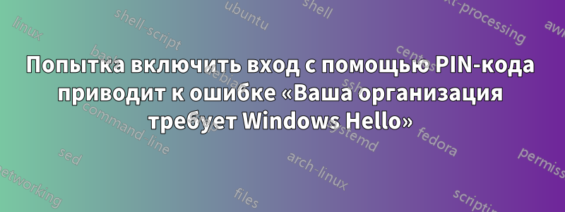 Попытка включить вход с помощью PIN-кода приводит к ошибке «Ваша организация требует Windows Hello»