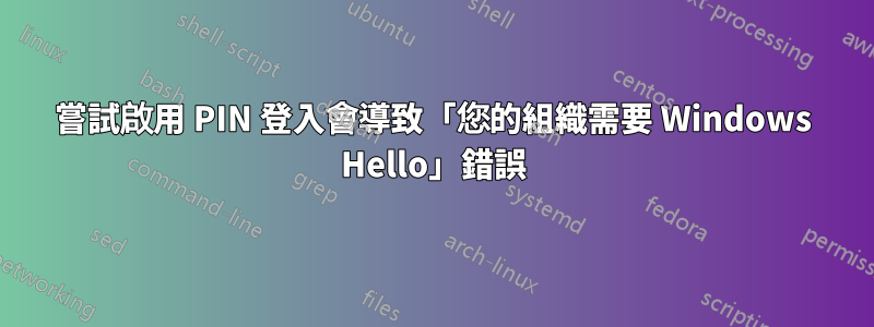 嘗試啟用 PIN 登入會導致「您的組織需要 Windows Hello」錯誤