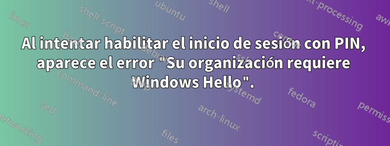 Al intentar habilitar el inicio de sesión con PIN, aparece el error "Su organización requiere Windows Hello".