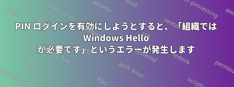 PIN ログインを有効にしようとすると、「組織では Windows Hello が必要です」というエラーが発生します