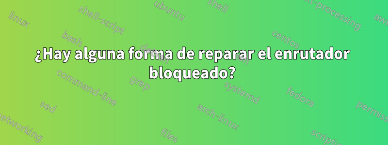¿Hay alguna forma de reparar el enrutador bloqueado?