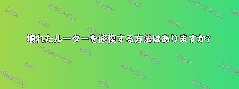 壊れたルーターを修復する方法はありますか?