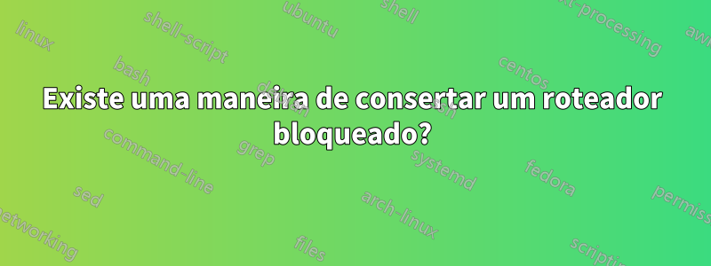 Existe uma maneira de consertar um roteador bloqueado?