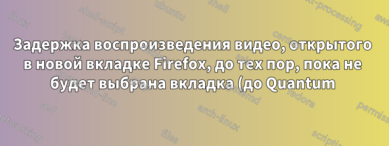 Задержка воспроизведения видео, открытого в новой вкладке Firefox, до тех пор, пока не будет выбрана вкладка (до Quantum)