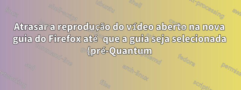 Atrasar a reprodução do vídeo aberto na nova guia do Firefox até que a guia seja selecionada (pré-Quantum)