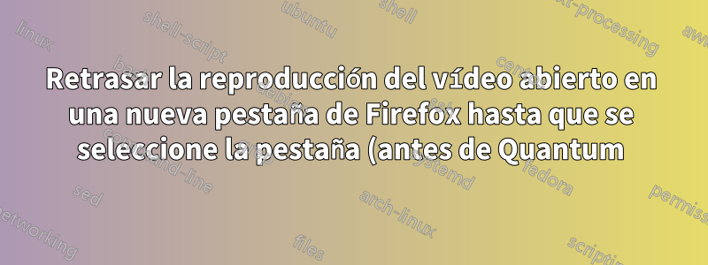 Retrasar la reproducción del vídeo abierto en una nueva pestaña de Firefox hasta que se seleccione la pestaña (antes de Quantum)