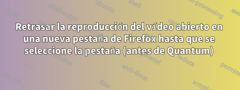 Retrasar la reproducción del vídeo abierto en una nueva pestaña de Firefox hasta que se seleccione la pestaña (antes de Quantum)