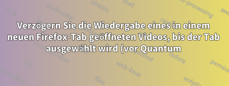 Verzögern Sie die Wiedergabe eines in einem neuen Firefox-Tab geöffneten Videos, bis der Tab ausgewählt wird (vor Quantum)