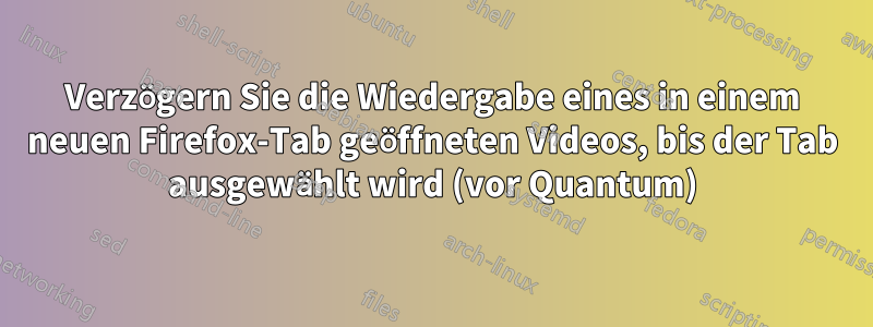 Verzögern Sie die Wiedergabe eines in einem neuen Firefox-Tab geöffneten Videos, bis der Tab ausgewählt wird (vor Quantum)