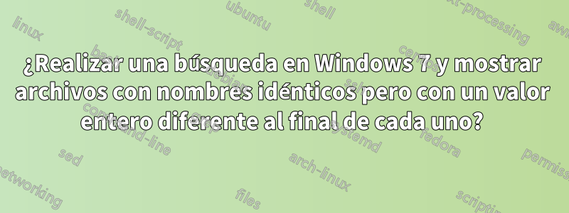 ¿Realizar una búsqueda en Windows 7 y mostrar archivos con nombres idénticos pero con un valor entero diferente al final de cada uno?