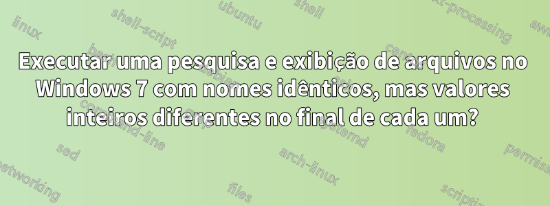 Executar uma pesquisa e exibição de arquivos no Windows 7 com nomes idênticos, mas valores inteiros diferentes no final de cada um?