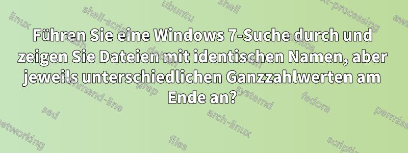 Führen Sie eine Windows 7-Suche durch und zeigen Sie Dateien mit identischen Namen, aber jeweils unterschiedlichen Ganzzahlwerten am Ende an?