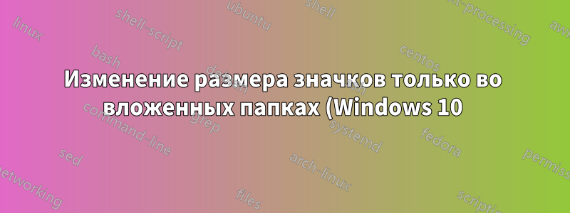 Изменение размера значков только во вложенных папках (Windows 10) - побочный эффект программного обеспечения