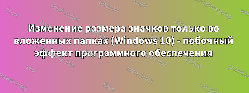 Изменение размера значков только во вложенных папках (Windows 10) - побочный эффект программного обеспечения