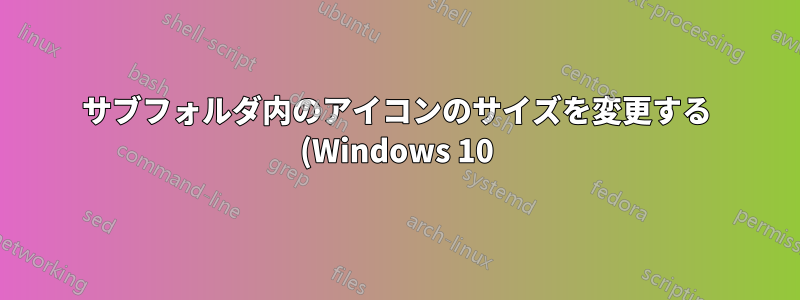 サブフォルダ内のアイコンのサイズを変更する (Windows 10) - ソフトウェアの付随効果