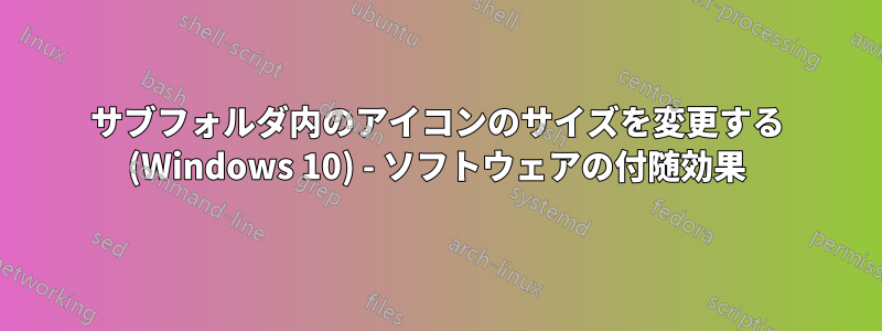 サブフォルダ内のアイコンのサイズを変更する (Windows 10) - ソフトウェアの付随効果