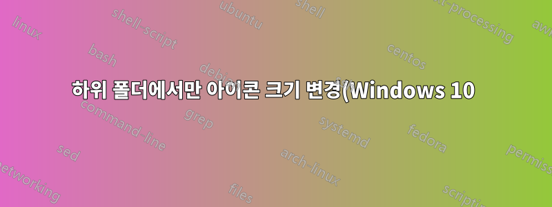 하위 폴더에서만 아이콘 크기 변경(Windows 10) - 소프트웨어 부수 효과