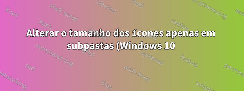 Alterar o tamanho dos ícones apenas em subpastas (Windows 10) - Efeito colateral do software