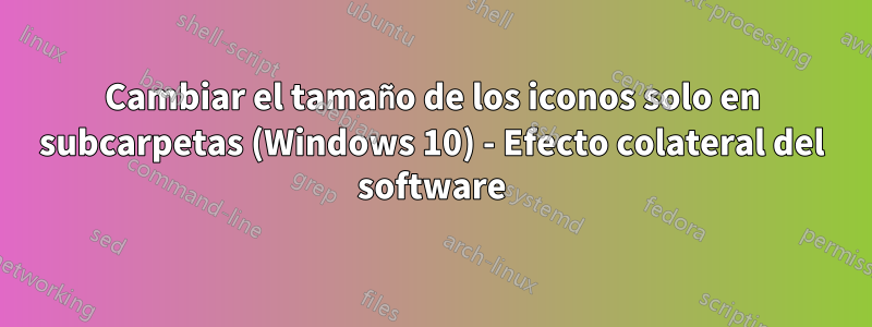 Cambiar el tamaño de los iconos solo en subcarpetas (Windows 10) - Efecto colateral del software