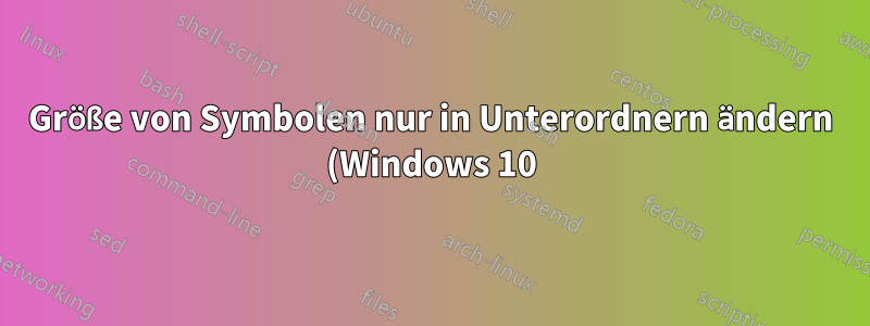 Größe von Symbolen nur in Unterordnern ändern (Windows 10) - Software-Kollateraleffekt