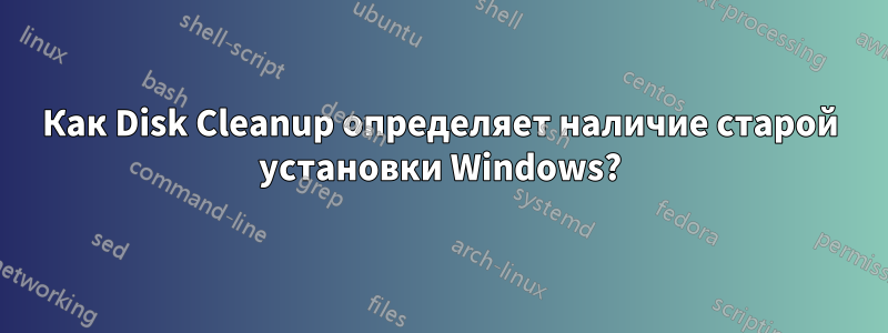 Как Disk Cleanup определяет наличие старой установки Windows?