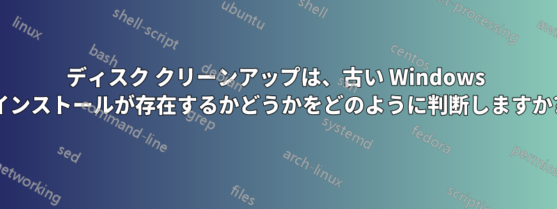 ディスク クリーンアップは、古い Windows インストールが存在するかどうかをどのように判断しますか?