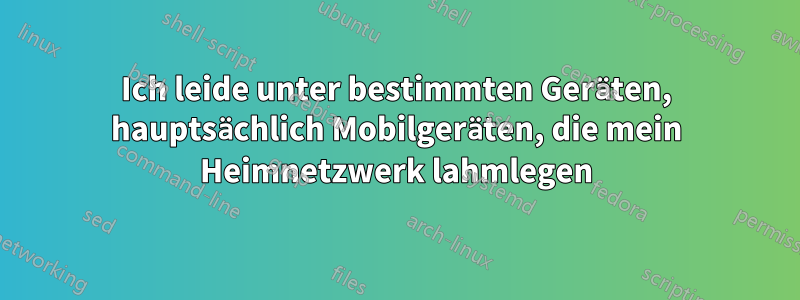 Ich leide unter bestimmten Geräten, hauptsächlich Mobilgeräten, die mein Heimnetzwerk lahmlegen