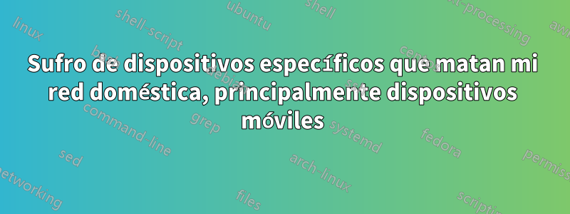Sufro de dispositivos específicos que matan mi red doméstica, principalmente dispositivos móviles