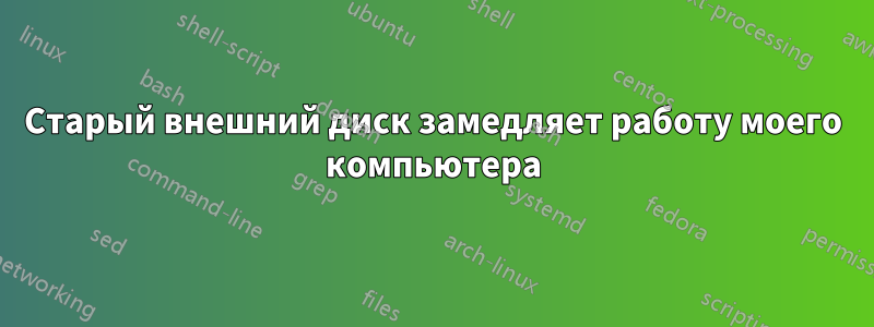 Старый внешний диск замедляет работу моего компьютера