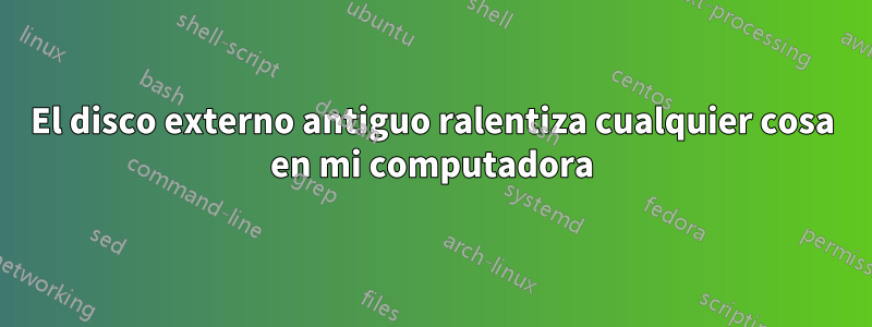 El disco externo antiguo ralentiza cualquier cosa en mi computadora