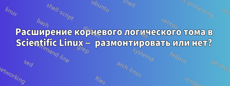 Расширение корневого логического тома в Scientific Linux — размонтировать или нет?