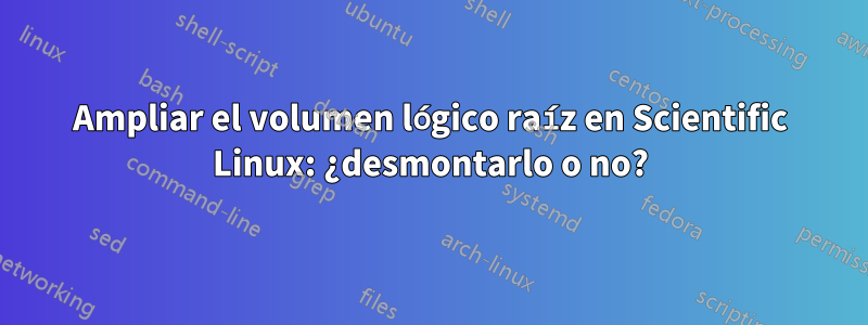 Ampliar el volumen lógico raíz en Scientific Linux: ¿desmontarlo o no?