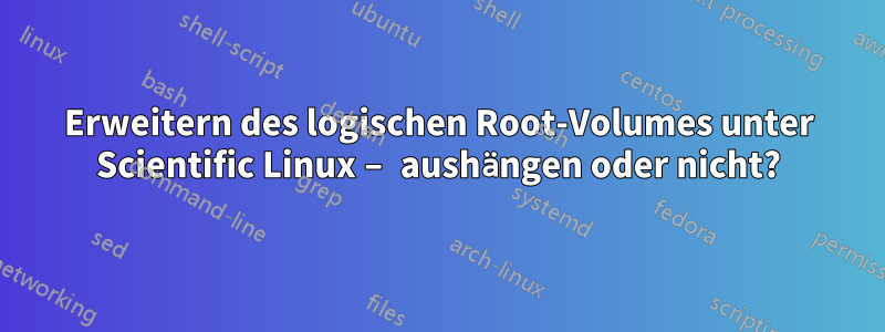 Erweitern des logischen Root-Volumes unter Scientific Linux – aushängen oder nicht?