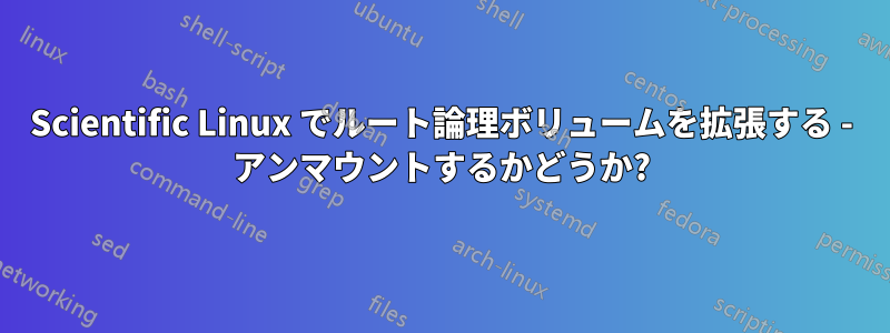 Scientific Linux でルート論理ボリュームを拡張する - アンマウントするかどうか?