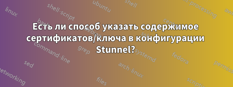 Есть ли способ указать содержимое сертификатов/ключа в конфигурации Stunnel?