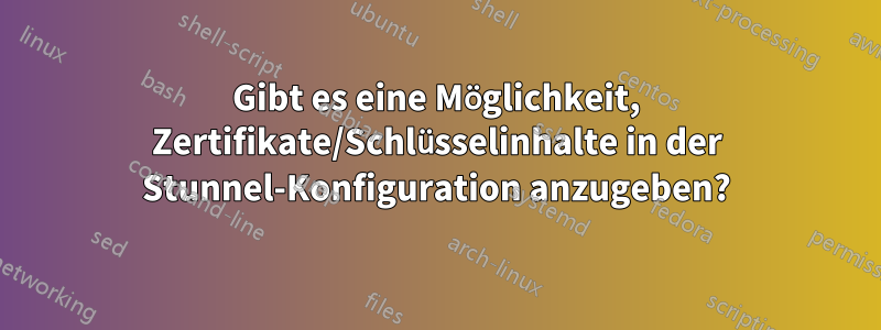Gibt es eine Möglichkeit, Zertifikate/Schlüsselinhalte in der Stunnel-Konfiguration anzugeben?