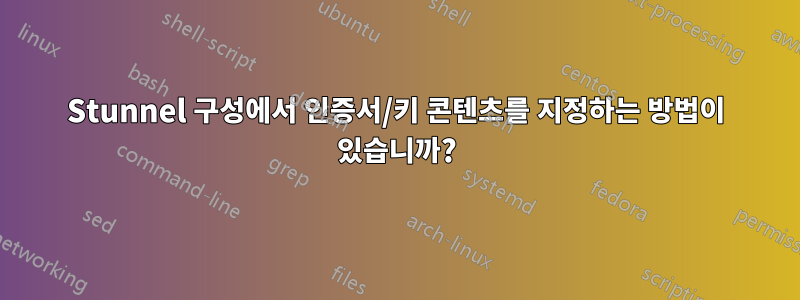 Stunnel 구성에서 인증서/키 콘텐츠를 지정하는 방법이 있습니까?