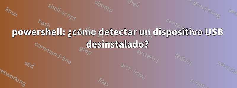 powershell: ¿cómo detectar un dispositivo USB desinstalado?