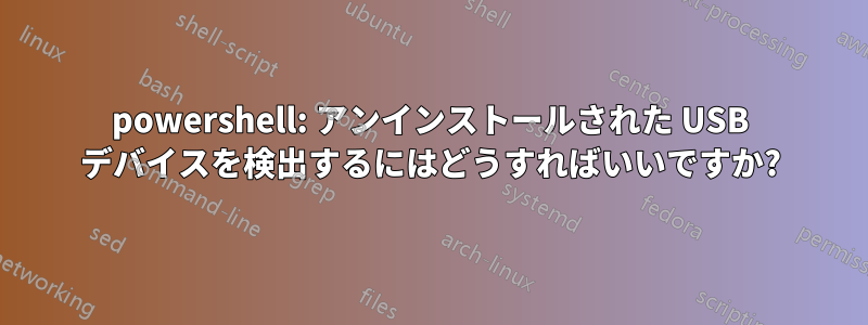 powershell: アンインストールされた USB デバイスを検出するにはどうすればいいですか?