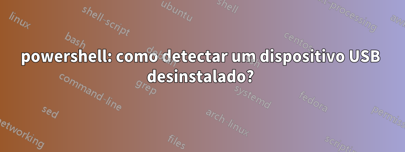 powershell: como detectar um dispositivo USB desinstalado?