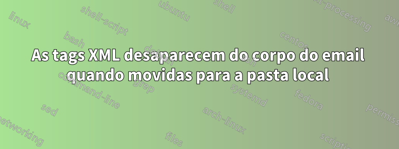 As tags XML desaparecem do corpo do email quando movidas para a pasta local