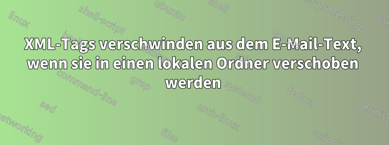 XML-Tags verschwinden aus dem E-Mail-Text, wenn sie in einen lokalen Ordner verschoben werden