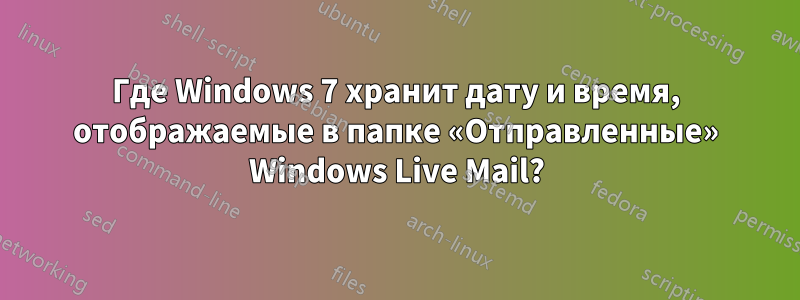 Где Windows 7 хранит дату и время, отображаемые в папке «Отправленные» Windows Live Mail?