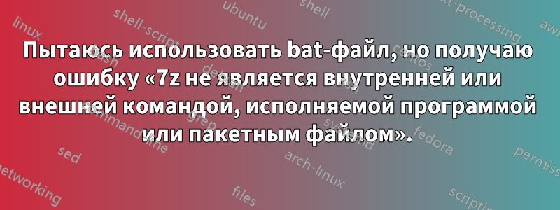 Пытаюсь использовать bat-файл, но получаю ошибку «7z не является внутренней или внешней командой, исполняемой программой или пакетным файлом».