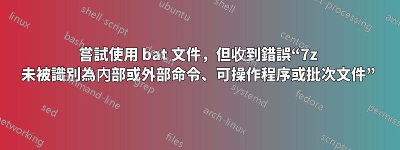 嘗試使用 bat 文件，但收到錯誤“7z 未被識別為內部或外部命令、可操作程序或批次文件”