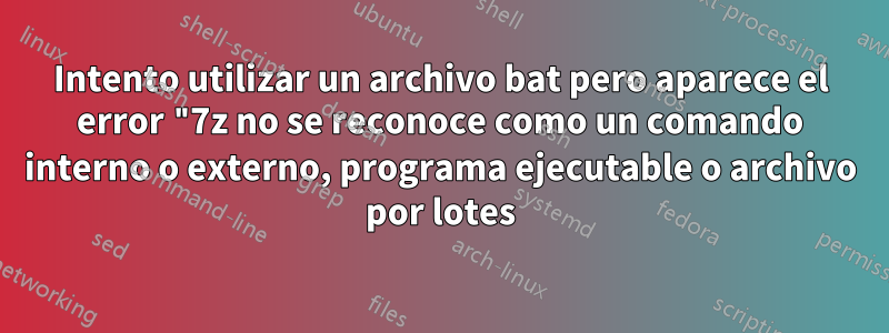 Intento utilizar un archivo bat pero aparece el error "7z no se reconoce como un comando interno o externo, programa ejecutable o archivo por lotes