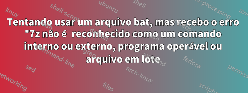 Tentando usar um arquivo bat, mas recebo o erro "7z não é reconhecido como um comando interno ou externo, programa operável ou arquivo em lote